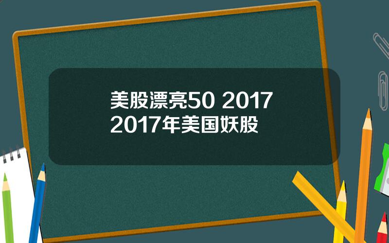 美股漂亮50 2017 2017年美国妖股